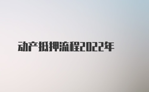 动产抵押流程2022年