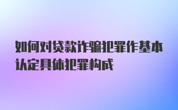 如何对贷款诈骗犯罪作基本认定具体犯罪构成