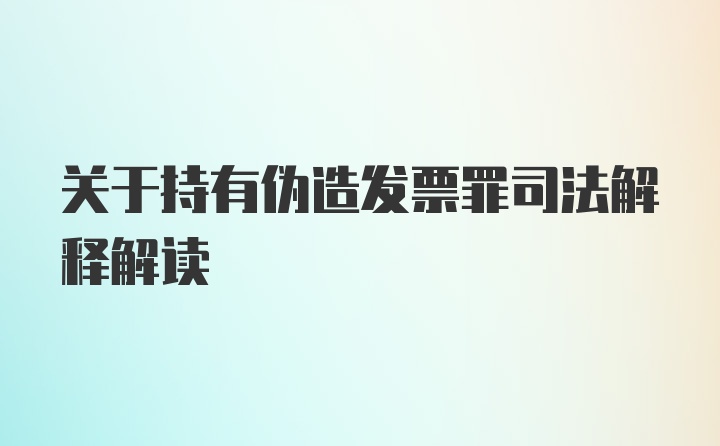 关于持有伪造发票罪司法解释解读