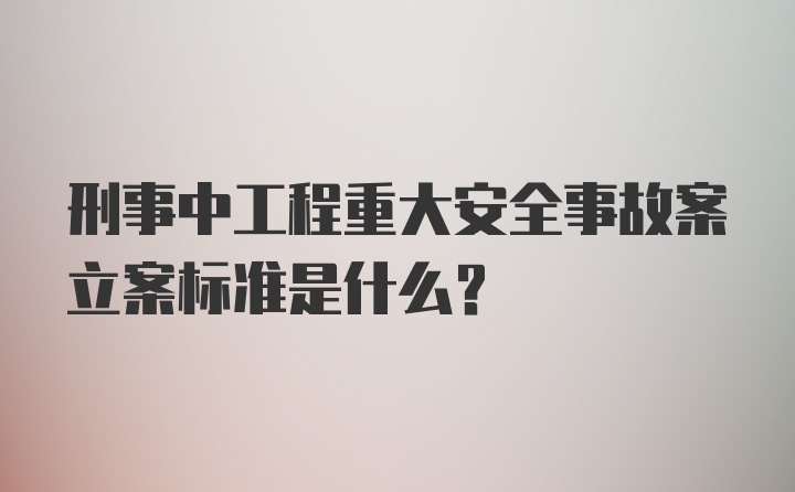 刑事中工程重大安全事故案立案标准是什么？