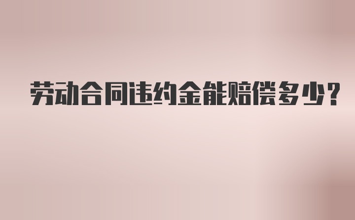 劳动合同违约金能赔偿多少？