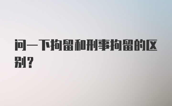 问一下拘留和刑事拘留的区别？