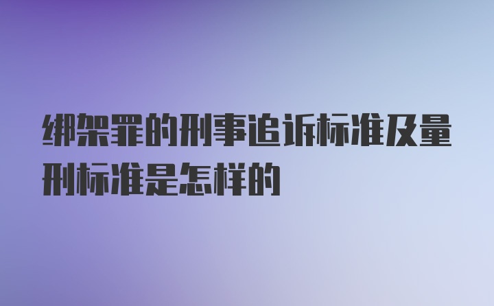 绑架罪的刑事追诉标准及量刑标准是怎样的