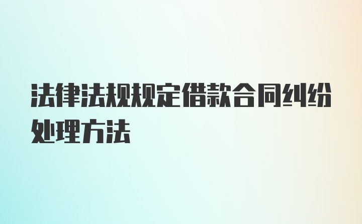 法律法规规定借款合同纠纷处理方法