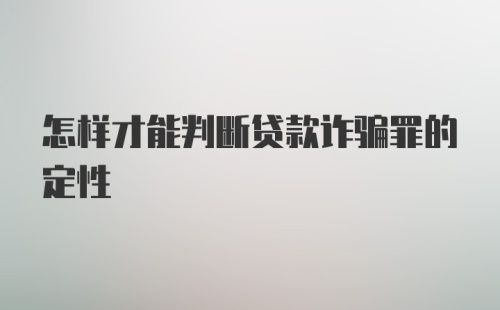 怎样才能判断贷款诈骗罪的定性