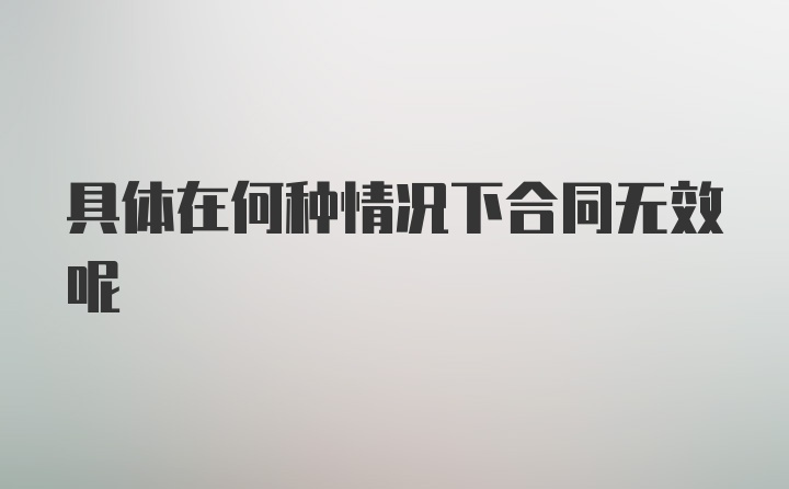 具体在何种情况下合同无效呢