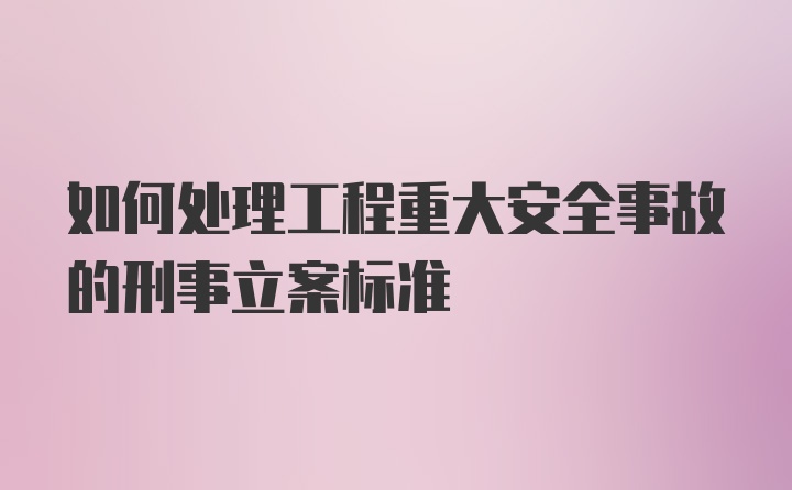 如何处理工程重大安全事故的刑事立案标准