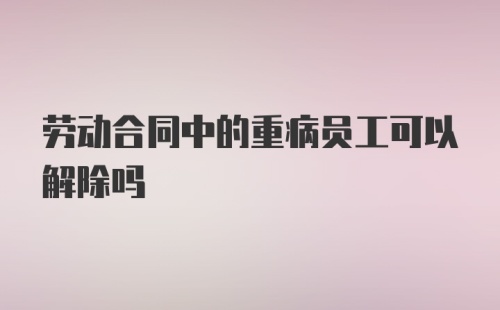 劳动合同中的重病员工可以解除吗