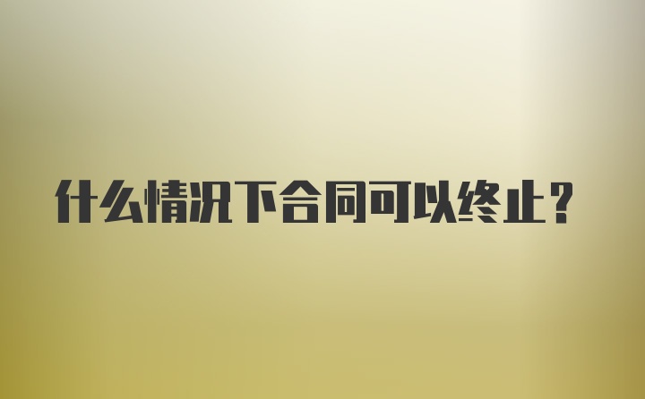 什么情况下合同可以终止?