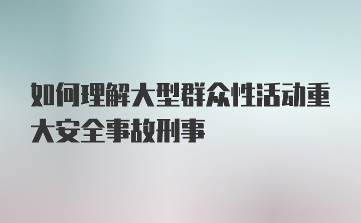 如何理解大型群众性活动重大安全事故刑事