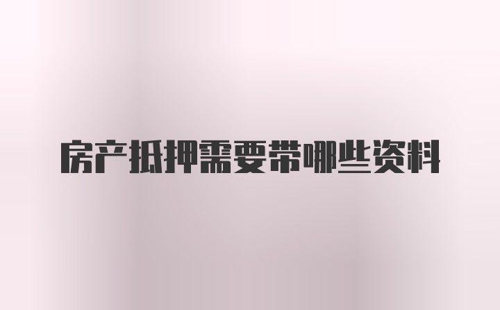 房产抵押需要带哪些资料