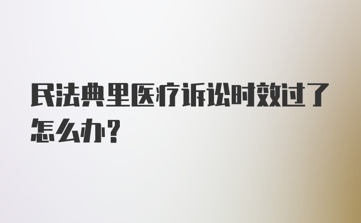 民法典里医疗诉讼时效过了怎么办？