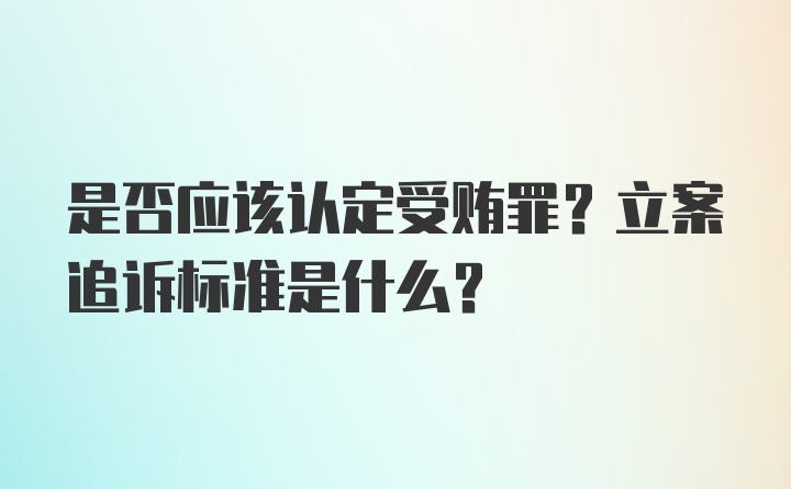 是否应该认定受贿罪？立案追诉标准是什么？