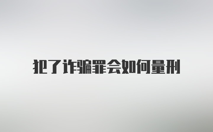 犯了诈骗罪会如何量刑