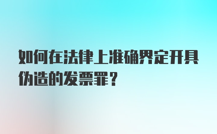 如何在法律上准确界定开具伪造的发票罪？