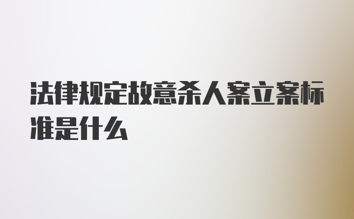 法律规定故意杀人案立案标准是什么