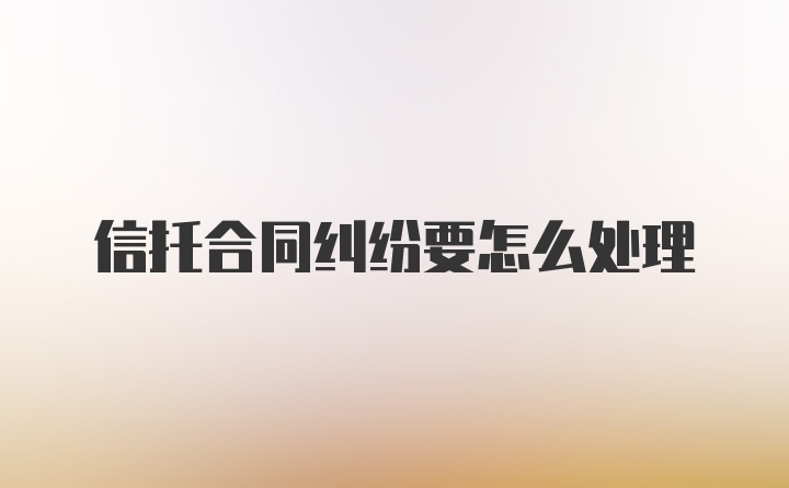 信托合同纠纷要怎么处理