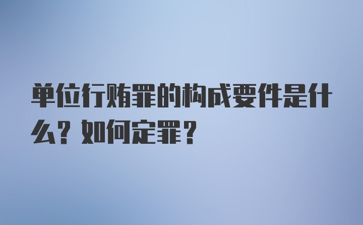 单位行贿罪的构成要件是什么？如何定罪？