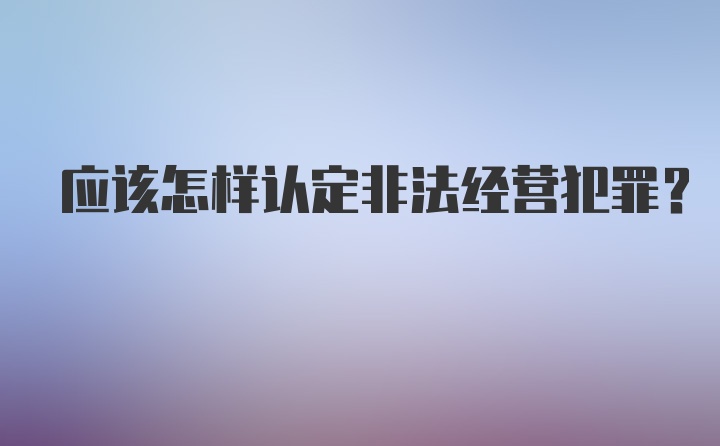 应该怎样认定非法经营犯罪？