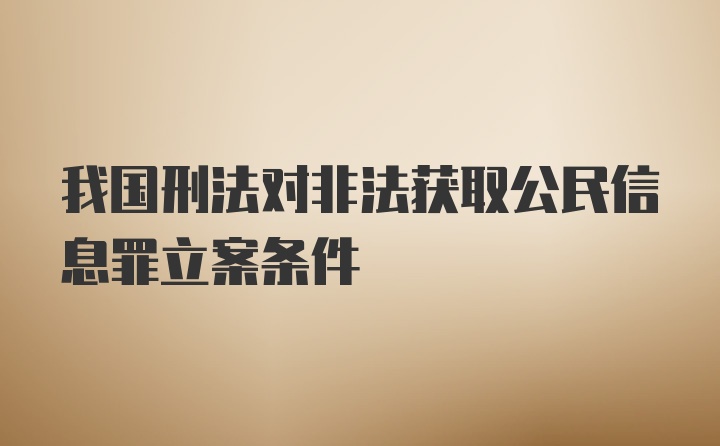 我国刑法对非法获取公民信息罪立案条件