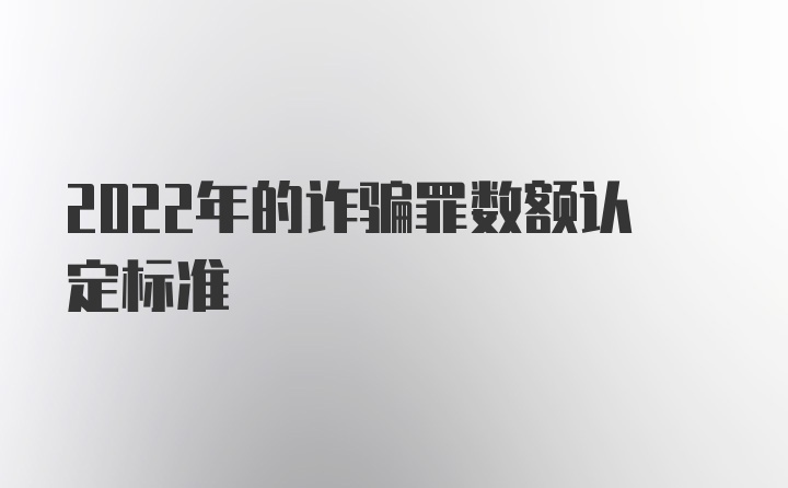 2022年的诈骗罪数额认定标准