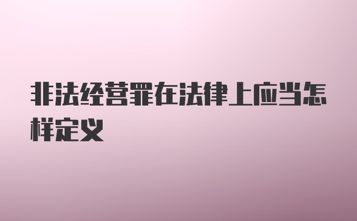 非法经营罪在法律上应当怎样定义