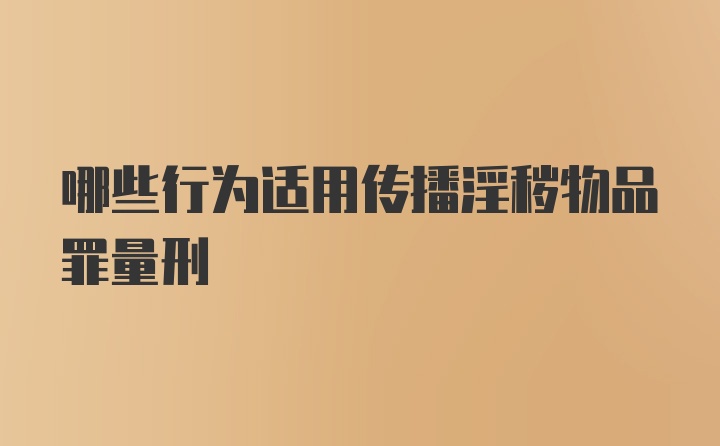 哪些行为适用传播淫秽物品罪量刑