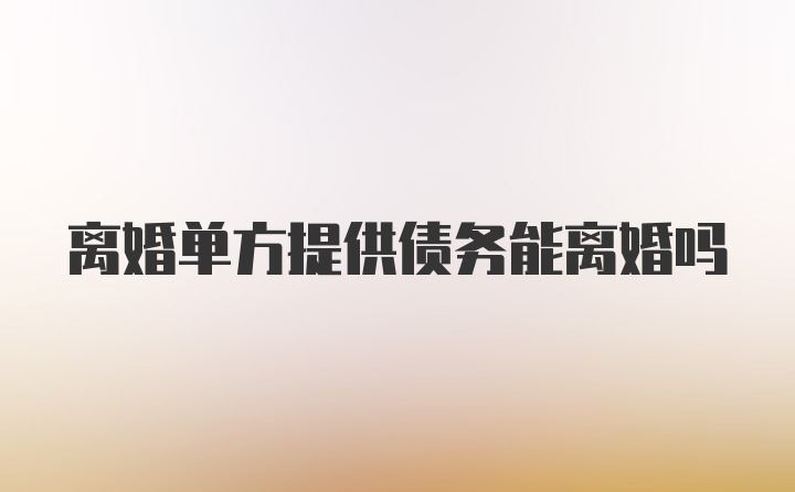 离婚单方提供债务能离婚吗