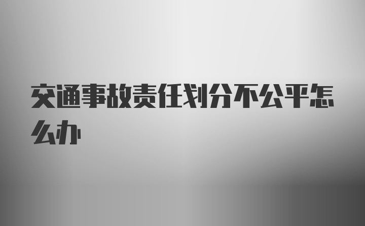 交通事故责任划分不公平怎么办