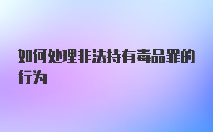 如何处理非法持有毒品罪的行为