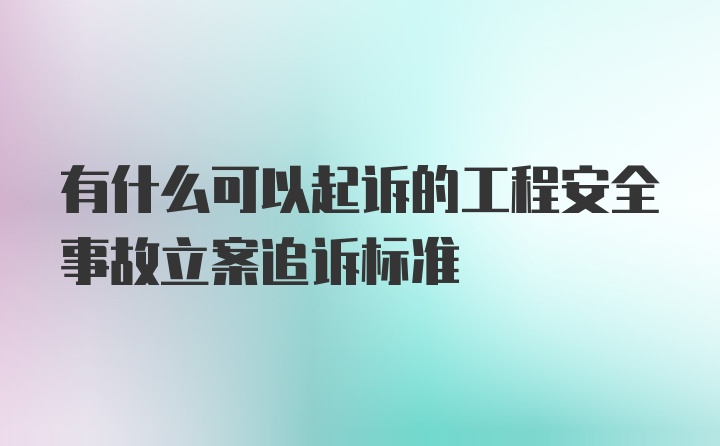 有什么可以起诉的工程安全事故立案追诉标准