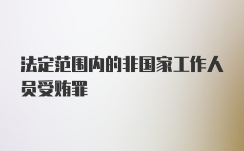 法定范围内的非国家工作人员受贿罪