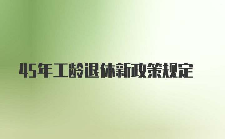 45年工龄退休新政策规定