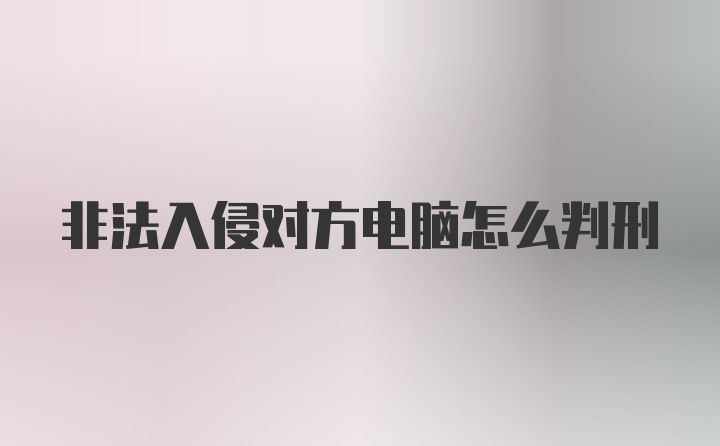 非法入侵对方电脑怎么判刑