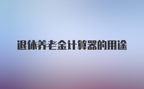 退休养老金计算器的用途