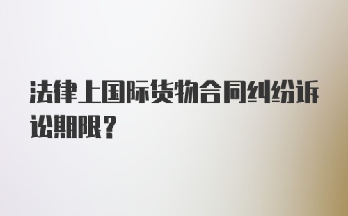 法律上国际货物合同纠纷诉讼期限?