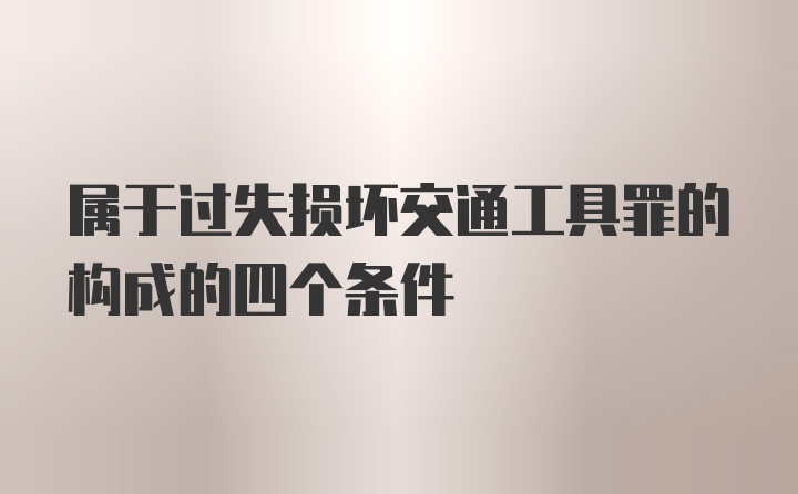 属于过失损坏交通工具罪的构成的四个条件