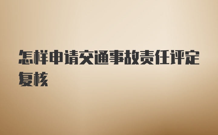 怎样申请交通事故责任评定复核