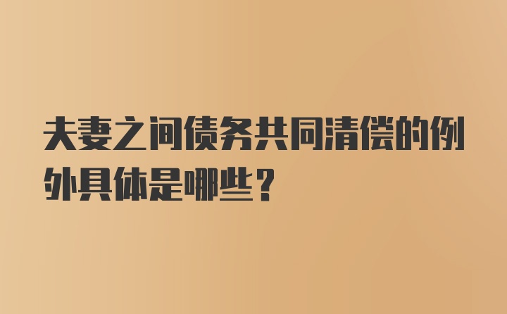 夫妻之间债务共同清偿的例外具体是哪些？