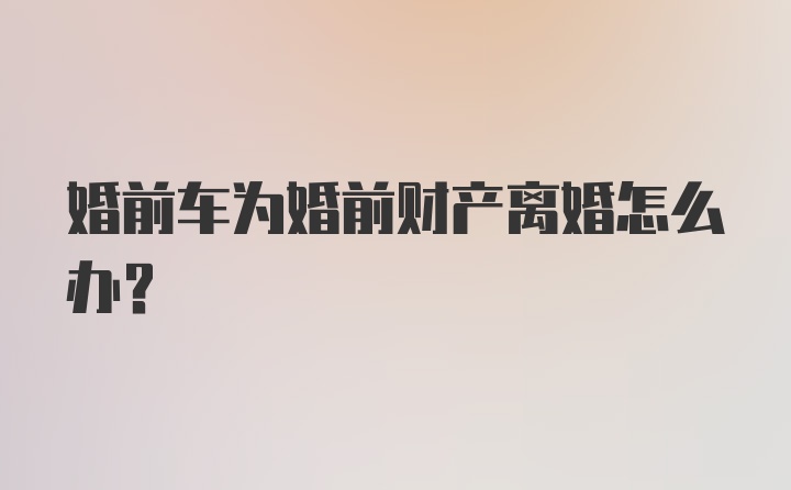 婚前车为婚前财产离婚怎么办？