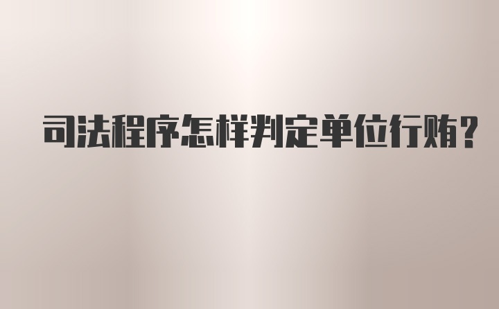 司法程序怎样判定单位行贿？