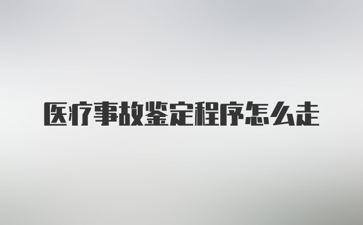 医疗事故鉴定程序怎么走