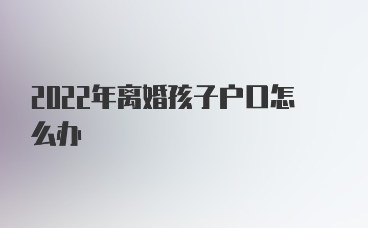 2022年离婚孩子户口怎么办