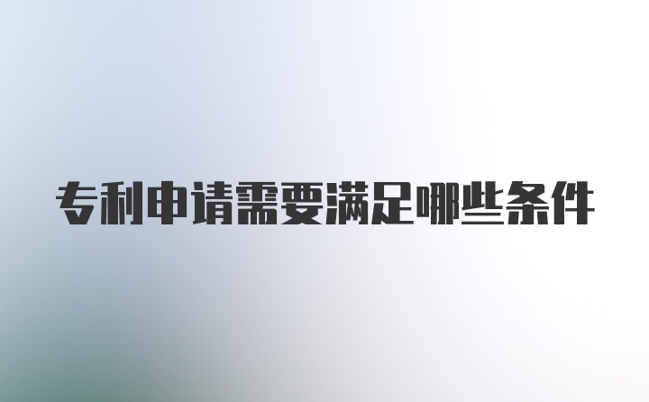 专利申请需要满足哪些条件