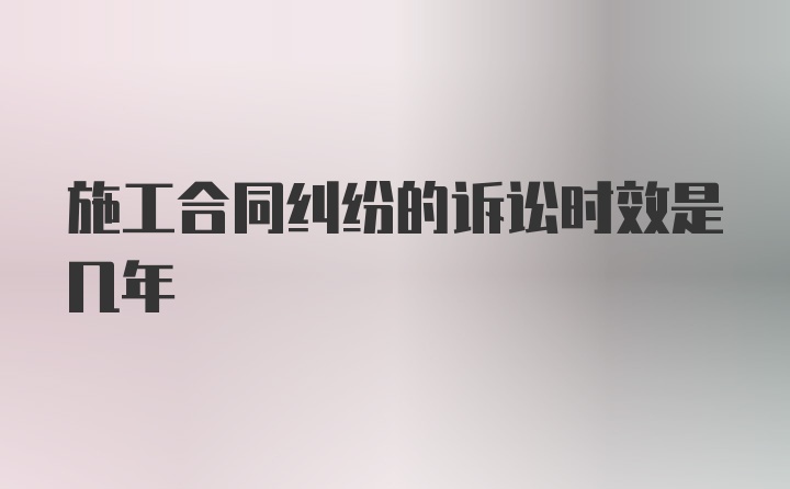 施工合同纠纷的诉讼时效是几年