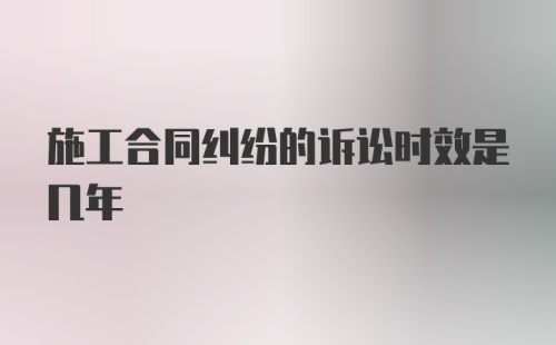 施工合同纠纷的诉讼时效是几年