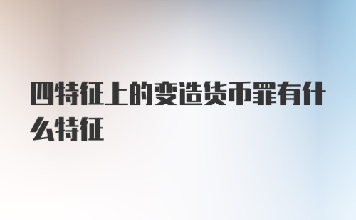 四特征上的变造货币罪有什么特征