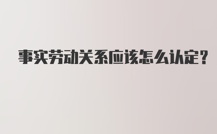 事实劳动关系应该怎么认定？