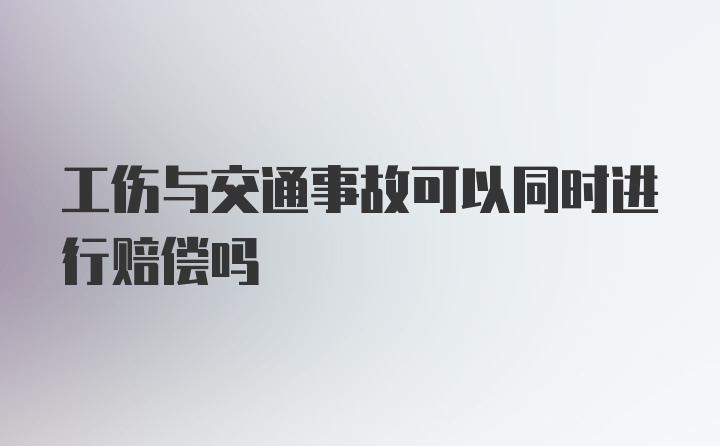 工伤与交通事故可以同时进行赔偿吗