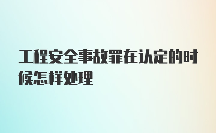 工程安全事故罪在认定的时候怎样处理